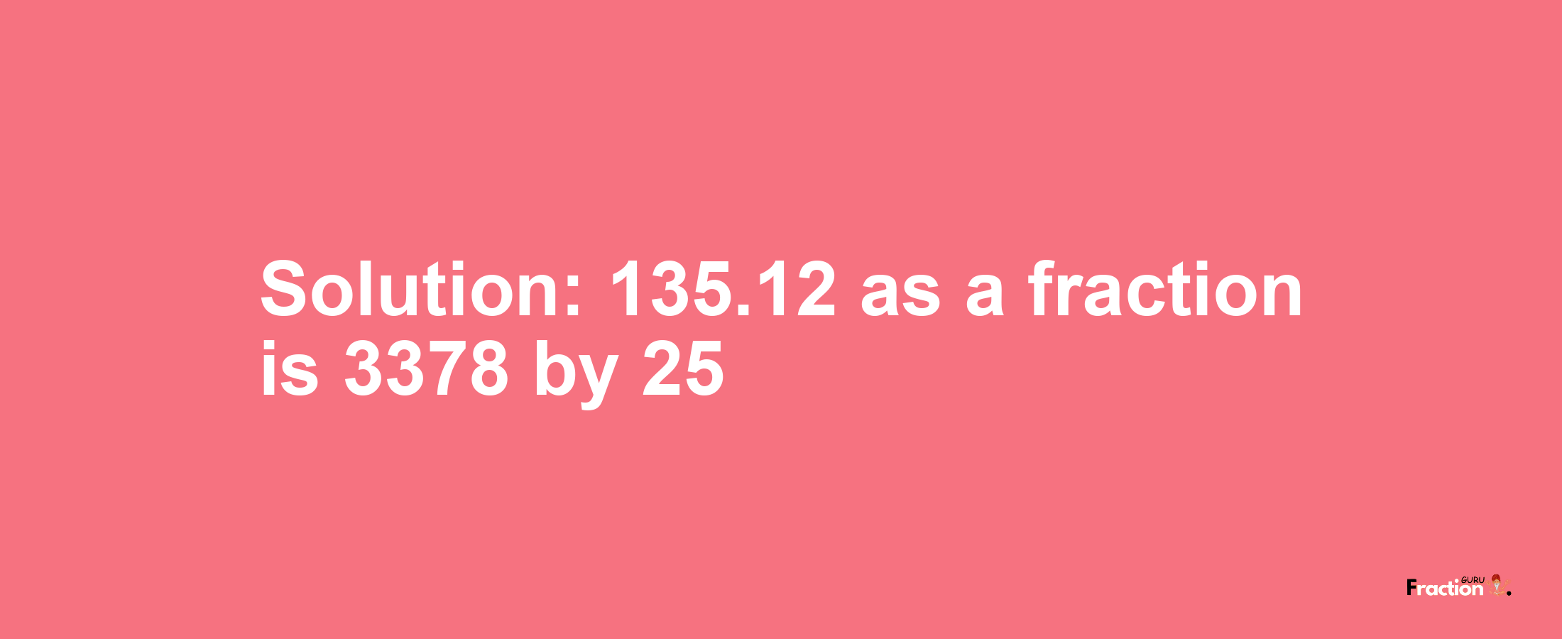Solution:135.12 as a fraction is 3378/25